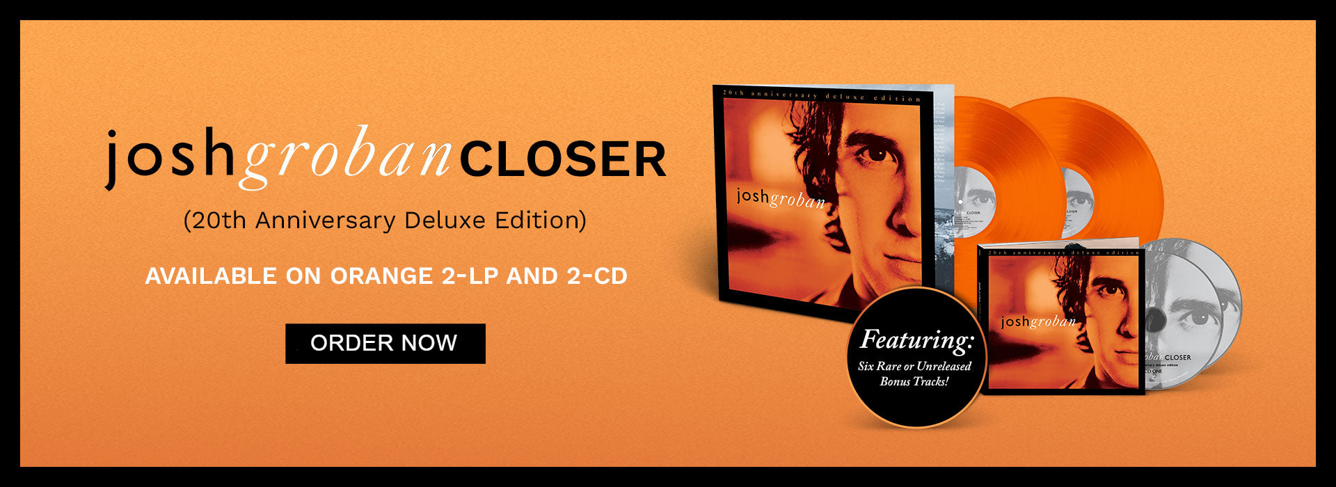 Josh Groban - Closer, 20th anniversary deluxe edition. Available on orange 2 LP and 2 CD. Order now.